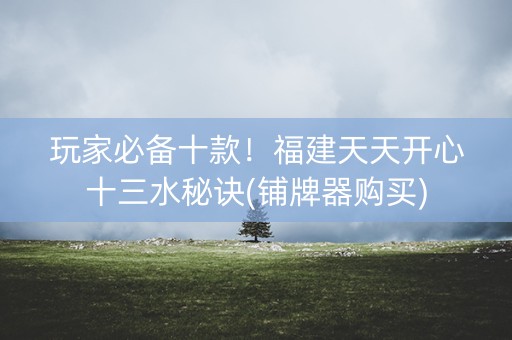玩家必备十款！福建天天开心十三水秘诀(铺牌器购买)