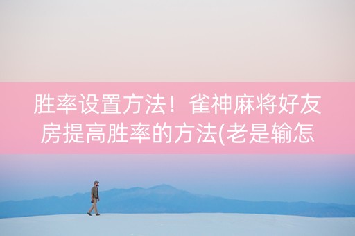 胜率设置方法！雀神麻将好友房提高胜率的方法(老是输怎么回事)