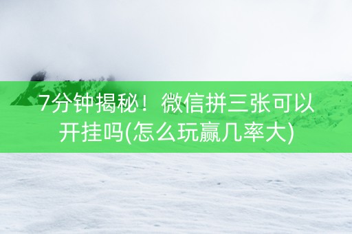 7分钟揭秘！微信拼三张可以开挂吗(怎么玩赢几率大)