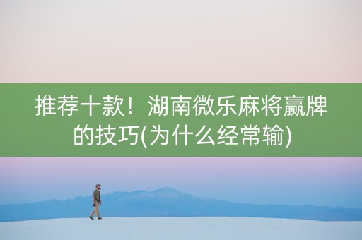 推荐十款！湖南微乐麻将赢牌的技巧(为什么经常输)
