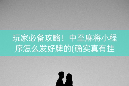 玩家必备攻略！中至麻将小程序怎么发好牌的(确实真有挂)