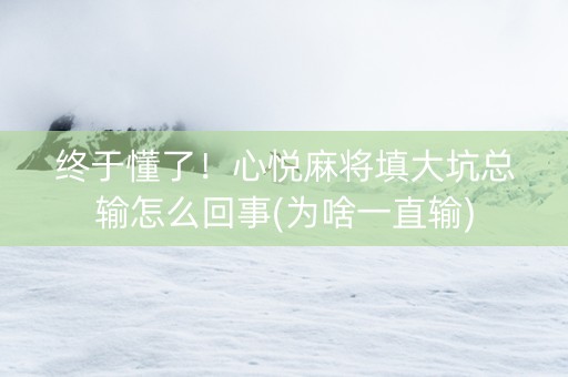 终于懂了！心悦麻将填大坑总输怎么回事(为啥一直输)