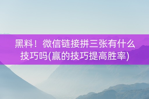 黑料！微信链接拼三张有什么技巧吗(赢的技巧提高胜率)