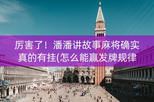 厉害了！潘潘讲故事麻将确实真的有挂(怎么能赢发牌规律)
