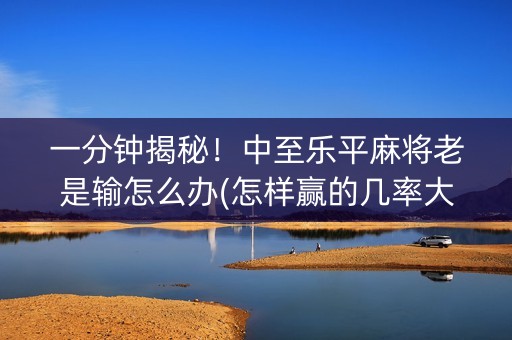一分钟揭秘！中至乐平麻将老是输怎么办(怎样赢的几率大)