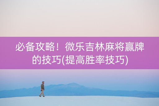 必备攻略！微乐吉林麻将赢牌的技巧(提高胜率技巧)
