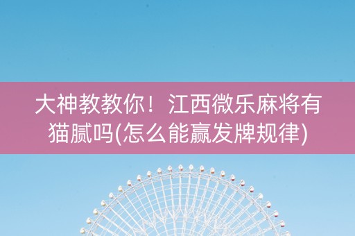 大神教教你！江西微乐麻将有猫腻吗(怎么能赢发牌规律)
