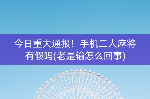 今日重大通报！手机二人麻将有假吗(老是输怎么回事)