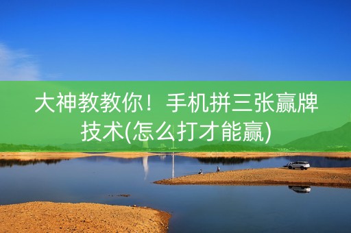 大神教教你！手机拼三张赢牌技术(怎么打才能赢)