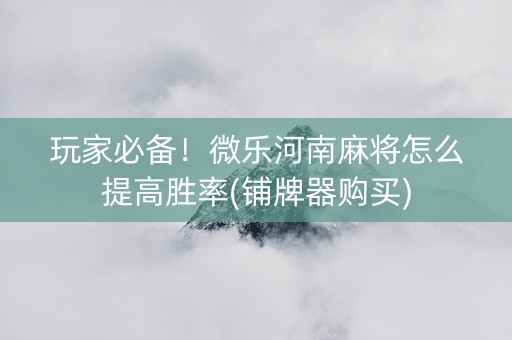 玩家必备！微乐河南麻将怎么提高胜率(铺牌器购买)