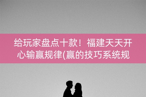 给玩家盘点十款！福建天天开心输赢规律(赢的技巧系统规律)