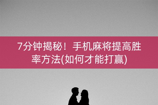 7分钟揭秘！手机麻将提高胜率方法(如何才能打赢)