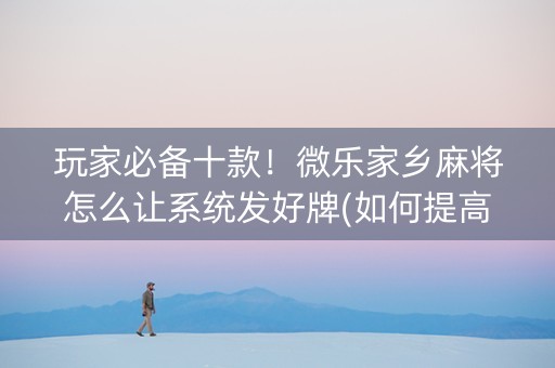 玩家必备十款！微乐家乡麻将怎么让系统发好牌(如何提高胡牌率)