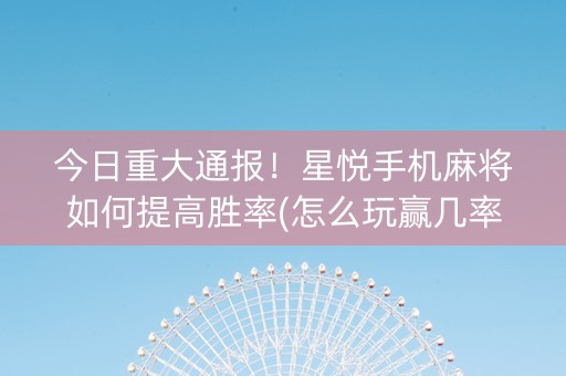 今日重大通报！星悦手机麻将如何提高胜率(怎么玩赢几率大)