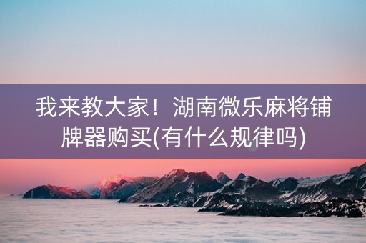 我来教大家！湖南微乐麻将铺牌器购买(有什么规律吗)