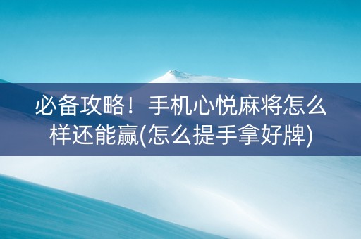 必备攻略！手机心悦麻将怎么样还能赢(怎么提手拿好牌)