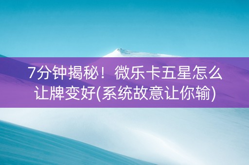 7分钟揭秘！微乐卡五星怎么让牌变好(系统故意让你输)