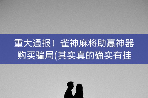 重大通报！雀神麻将助赢神器购买骗局(其实真的确实有挂)