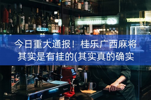 今日重大通报！桂乐广西麻将其实是有挂的(其实真的确实有挂)