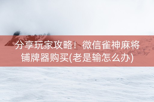 分享玩家攻略！微信雀神麻将铺牌器购买(老是输怎么办)