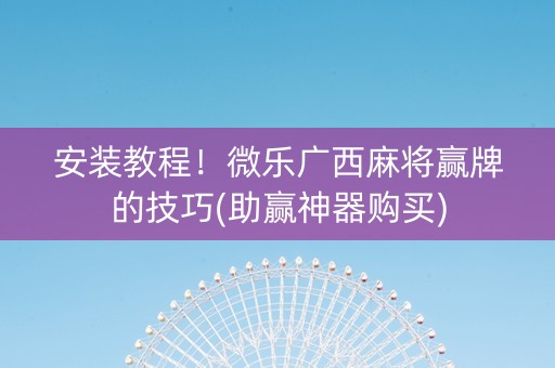 安装教程！微乐广西麻将赢牌的技巧(助赢神器购买)
