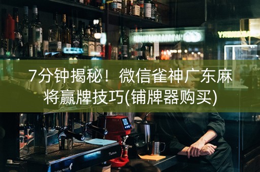 7分钟揭秘！微信雀神广东麻将赢牌技巧(铺牌器购买)