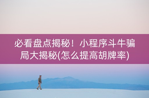 必看盘点揭秘！小程序斗牛骗局大揭秘(怎么提高胡牌率)