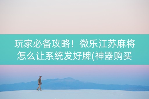 玩家必备攻略！微乐江苏麻将怎么让系统发好牌(神器购买好牌规律)