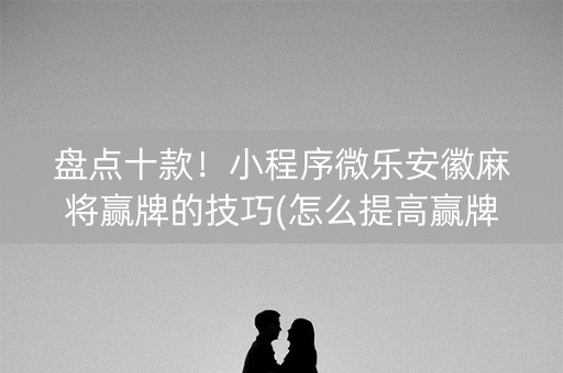 盘点十款！小程序微乐安徽麻将赢牌的技巧(怎么提高赢牌率)
