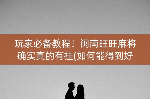玩家必备教程！闽南旺旺麻将确实真的有挂(如何能得到好牌)