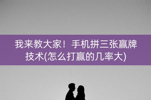 我来教大家！手机拼三张赢牌技术(怎么打赢的几率大)