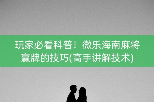 玩家必看科普！微乐海南麻将赢牌的技巧(高手讲解技术)