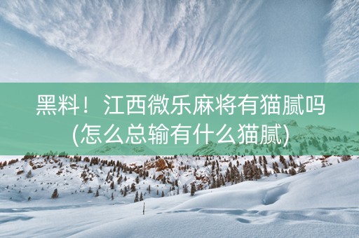 黑料！江西微乐麻将有猫腻吗(怎么总输有什么猫腻)