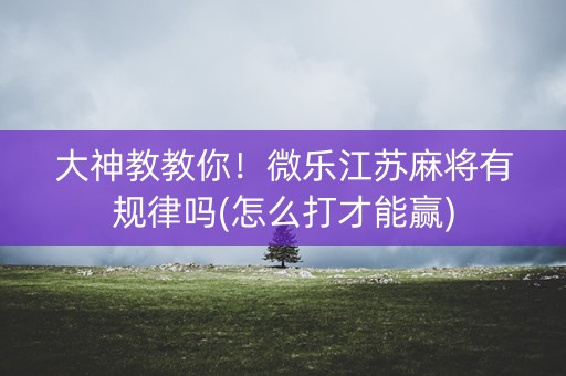 大神教教你！微乐江苏麻将有规律吗(怎么打才能赢)