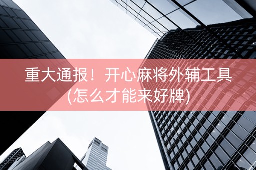 重大通报！开心麻将外辅工具(怎么才能来好牌)