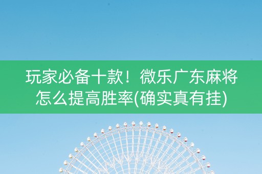 玩家必备十款！微乐广东麻将怎么提高胜率(确实真有挂)