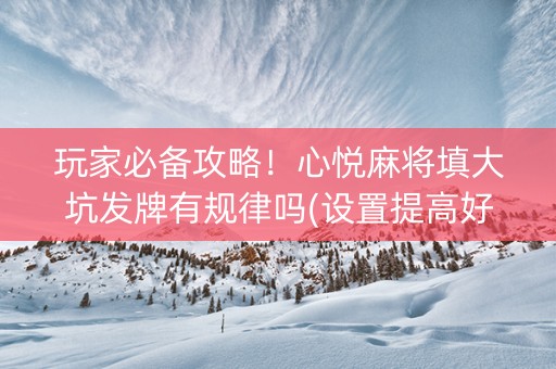 玩家必备攻略！心悦麻将填大坑发牌有规律吗(设置提高好牌几率)
