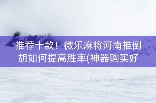 推荐十款！微乐麻将河南推倒胡如何提高胜率(神器购买好牌规律)