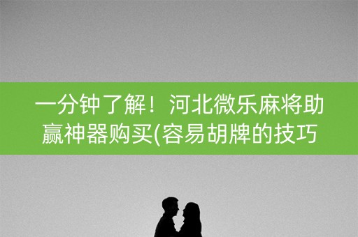 一分钟了解！河北微乐麻将助赢神器购买(容易胡牌的技巧)