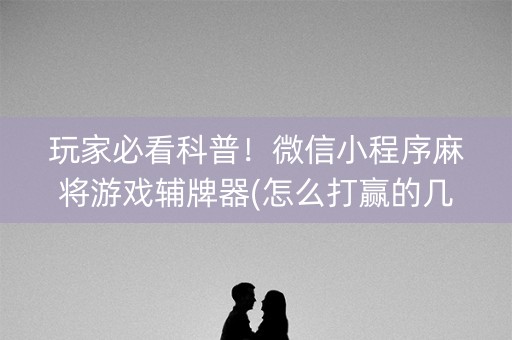 玩家必看科普！微信小程序麻将游戏辅牌器(怎么打赢的几率大)