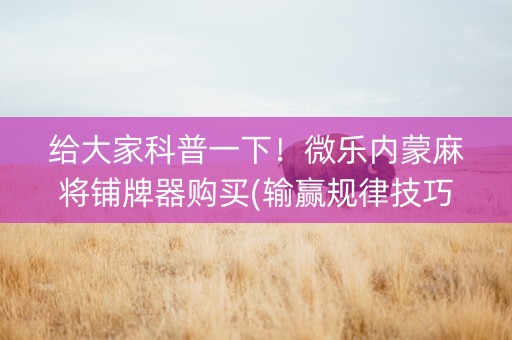 给大家科普一下！微乐内蒙麻将铺牌器购买(输赢规律技巧)