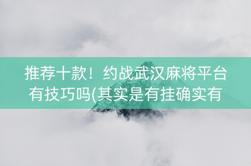 推荐十款！约战武汉麻将平台有技巧吗(其实是有挂确实有挂)
