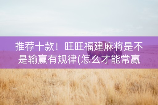 推荐十款！旺旺福建麻将是不是输赢有规律(怎么才能常赢)