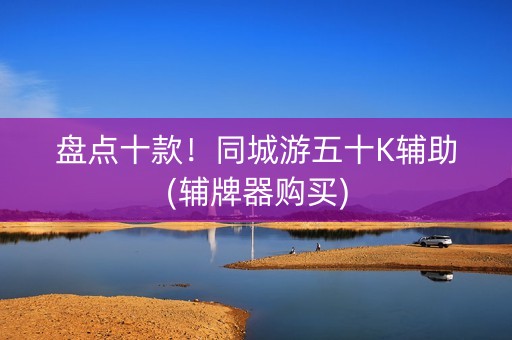 盘点十款！同城游五十K辅助(辅牌器购买)