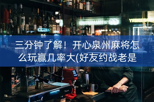 三分钟了解！开心泉州麻将怎么玩赢几率大(好友约战老是输)