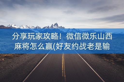 分享玩家攻略！微信微乐山西麻将怎么赢(好友约战老是输)