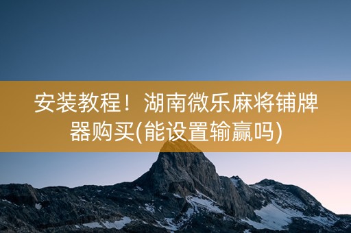 安装教程！湖南微乐麻将铺牌器购买(能设置输赢吗)