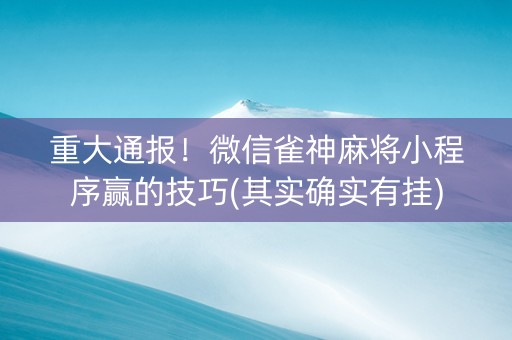 重大通报！微信雀神麻将小程序赢的技巧(其实确实有挂)