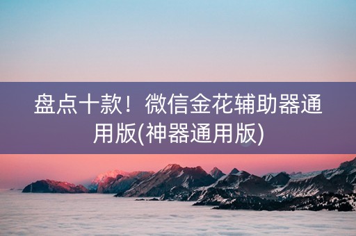 盘点十款！微信金花辅助器通用版(神器通用版)