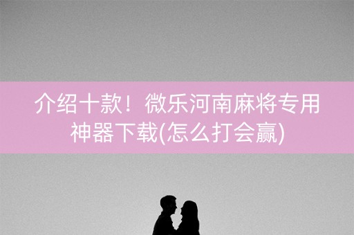 介绍十款！微乐河南麻将专用神器下载(怎么打会赢)